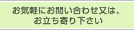 お気軽にお問い合わせ又は、お立ち寄り下さい