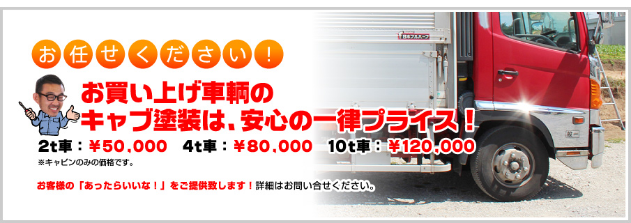 「お任せください！」お買い上げ車輌のキャブ塗装は、安心の一律プライス！：  2t車：￥50,000　4t車：￥80,000　10t車：￥120,000※キャビンのみの価格です。お客様の「あったらいいな！」をご提供致します！詳細はお問い合せください。